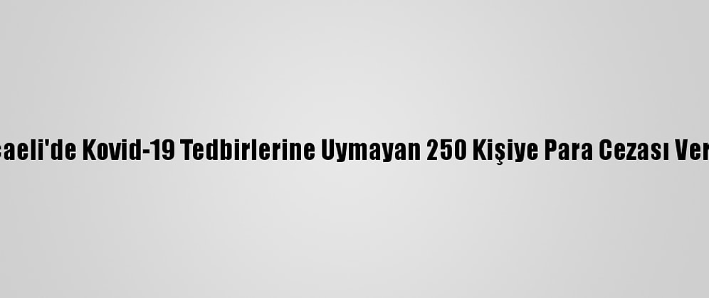Kocaeli'de Kovid-19 Tedbirlerine Uymayan 250 Kişiye Para Cezası Verildi