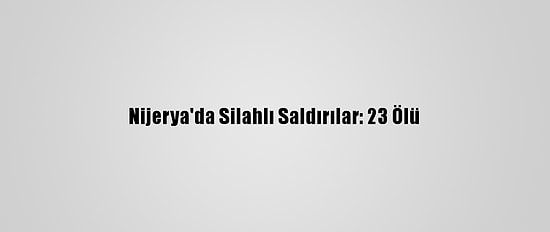 Nijerya'da Silahlı Saldırılar: 23 Ölü