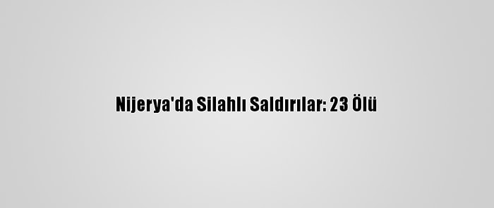 Nijerya'da Silahlı Saldırılar: 23 Ölü