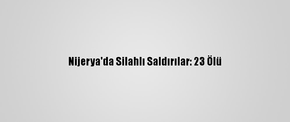 Nijerya'da Silahlı Saldırılar: 23 Ölü