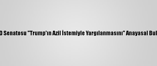 ABD Senatosu "Trump'ın Azil İstemiyle Yargılanmasını" Anayasal Buldu