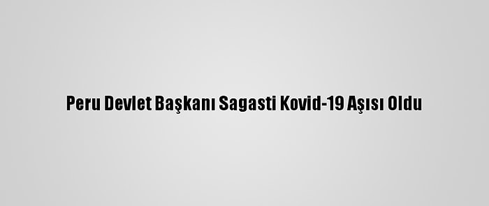 Peru Devlet Başkanı Sagasti Kovid-19 Aşısı Oldu