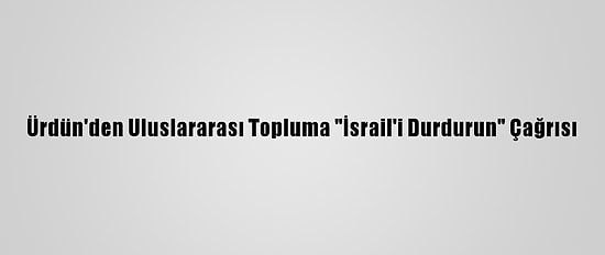 Ürdün'den Uluslararası Topluma "İsrail'i Durdurun" Çağrısı