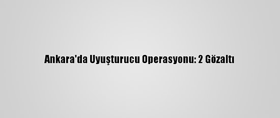 Ankara'da Uyuşturucu Operasyonu: 2 Gözaltı