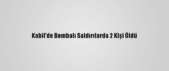 Kabil'de Bombalı Saldırılarda 2 Kişi Öldü