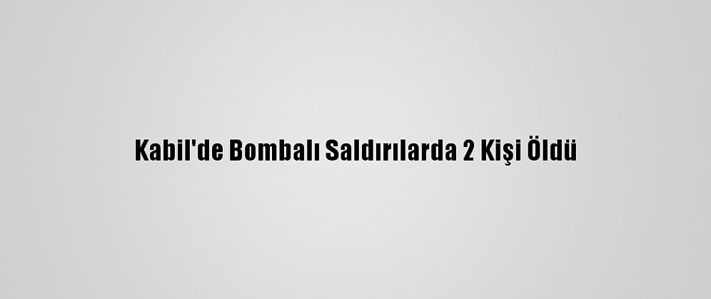 Kabil'de Bombalı Saldırılarda 2 Kişi Öldü