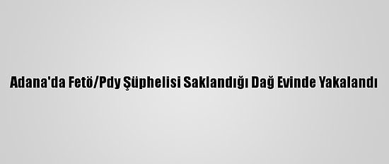 Adana'da Fetö/Pdy Şüphelisi Saklandığı Dağ Evinde Yakalandı