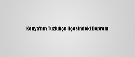 Konya'nın Tuzlukçu İlçesindeki Deprem