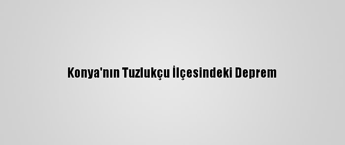 Konya'nın Tuzlukçu İlçesindeki Deprem
