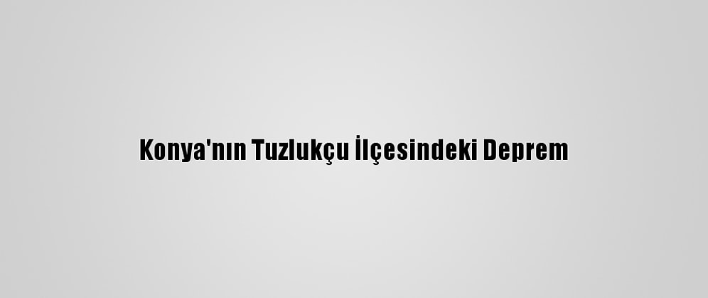 Konya'nın Tuzlukçu İlçesindeki Deprem