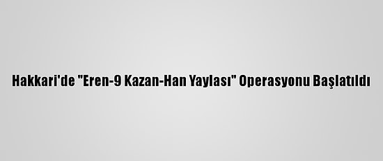 Hakkari'de "Eren-9 Kazan-Han Yaylası" Operasyonu Başlatıldı