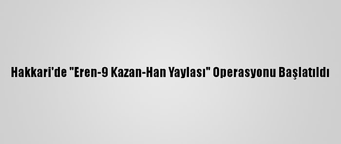 Hakkari'de "Eren-9 Kazan-Han Yaylası" Operasyonu Başlatıldı