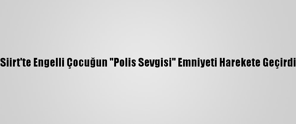 Siirt'te Engelli Çocuğun "Polis Sevgisi" Emniyeti Harekete Geçirdi