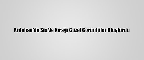 Ardahan'da Sis Ve Kırağı Güzel Görüntüler Oluşturdu