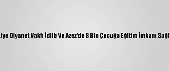 Türkiye Diyanet Vakfı İdlib Ve Azez'de 8 Bin Çocuğa Eğitim İmkanı Sağlıyor