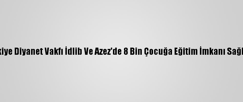 Türkiye Diyanet Vakfı İdlib Ve Azez'de 8 Bin Çocuğa Eğitim İmkanı Sağlıyor