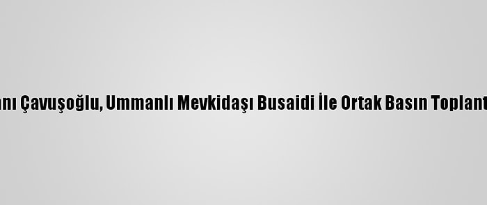 Dışişleri Bakanı Çavuşoğlu, Ummanlı Mevkidaşı Busaidi İle Ortak Basın Toplantısı Düzenledi: