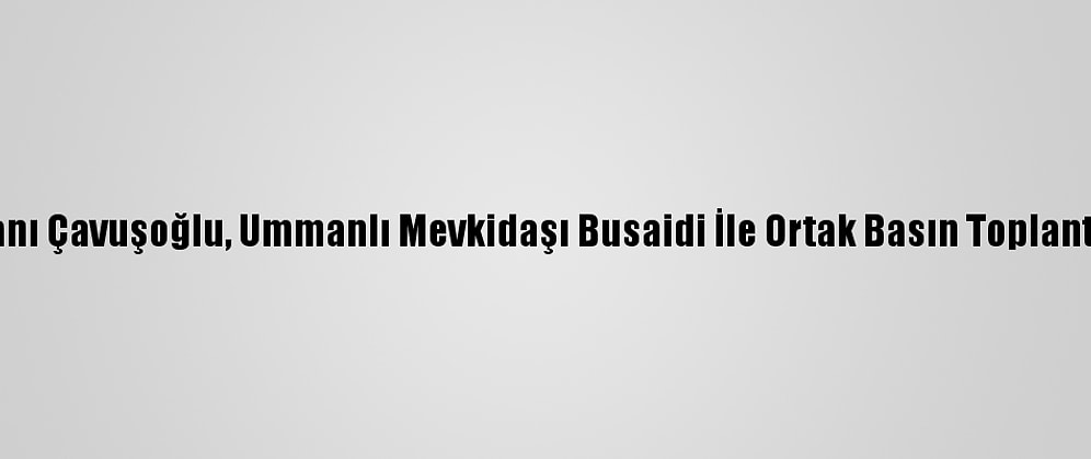 Dışişleri Bakanı Çavuşoğlu, Ummanlı Mevkidaşı Busaidi İle Ortak Basın Toplantısı Düzenledi: