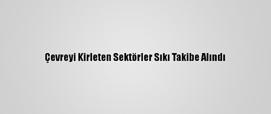 Çevreyi Kirleten Sektörler Sıkı Takibe Alındı