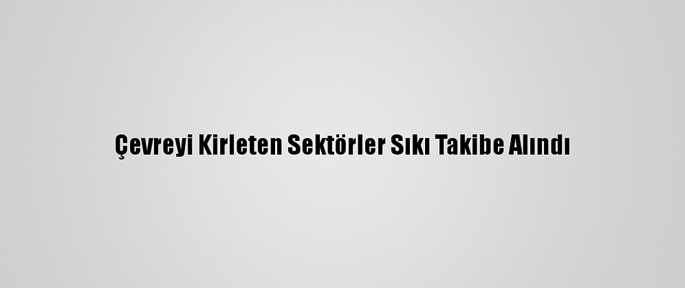 Çevreyi Kirleten Sektörler Sıkı Takibe Alındı