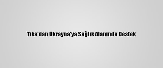 Tika'dan Ukrayna'ya Sağlık Alanında Destek