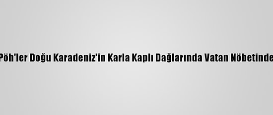 Pöh'ler Doğu Karadeniz'in Karla Kaplı Dağlarında Vatan Nöbetinde
