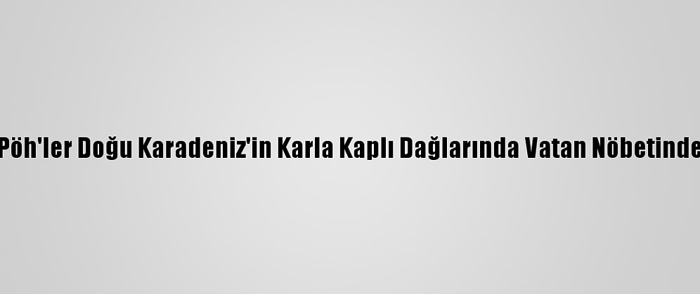 Pöh'ler Doğu Karadeniz'in Karla Kaplı Dağlarında Vatan Nöbetinde