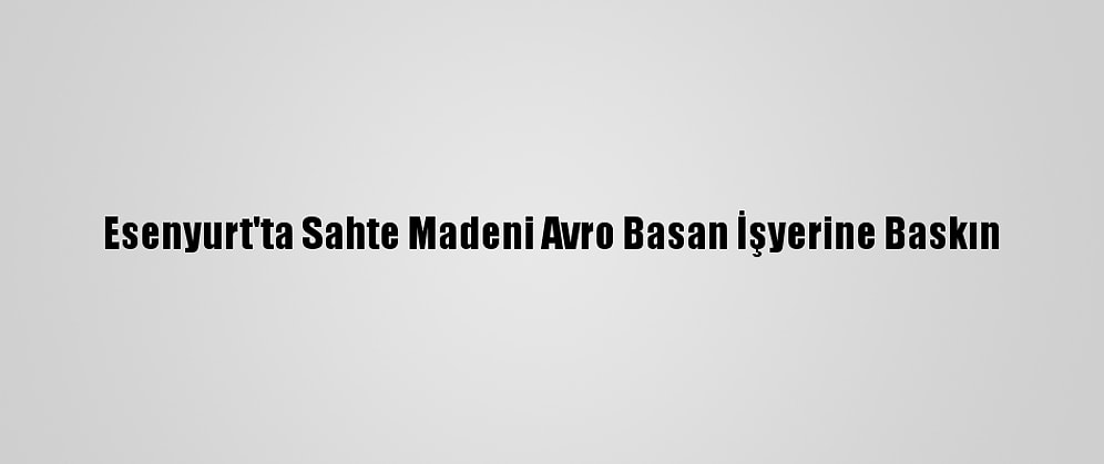 Esenyurt'ta Sahte Madeni Avro Basan İşyerine Baskın