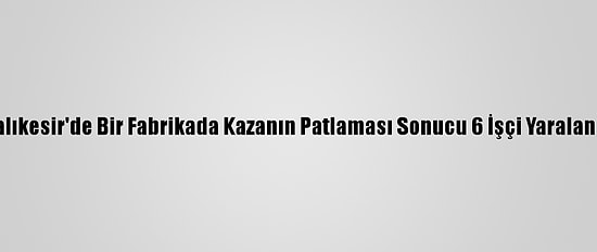 Balıkesir'de Bir Fabrikada Kazanın Patlaması Sonucu 6 İşçi Yaralandı