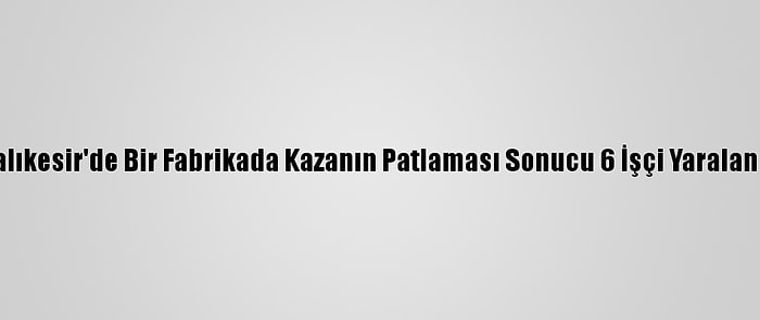 Balıkesir'de Bir Fabrikada Kazanın Patlaması Sonucu 6 İşçi Yaralandı