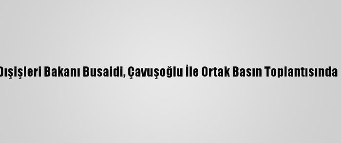 Umman Dışişleri Bakanı Busaidi, Çavuşoğlu İle Ortak Basın Toplantısında Konuştu: