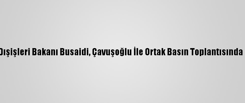 Umman Dışişleri Bakanı Busaidi, Çavuşoğlu İle Ortak Basın Toplantısında Konuştu: