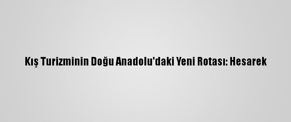Kış Turizminin Doğu Anadolu'daki Yeni Rotası: Hesarek