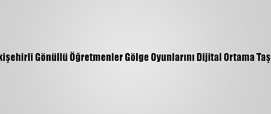 Eskişehirli Gönüllü Öğretmenler Gölge Oyunlarını Dijital Ortama Taşıdı
