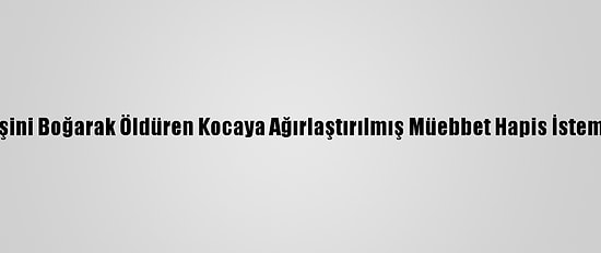 Eşini Boğarak Öldüren Kocaya Ağırlaştırılmış Müebbet Hapis İstemi