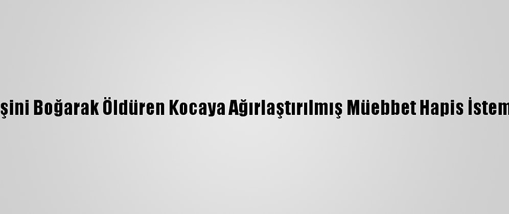 Eşini Boğarak Öldüren Kocaya Ağırlaştırılmış Müebbet Hapis İstemi