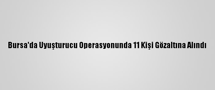 Bursa'da Uyuşturucu Operasyonunda 11 Kişi Gözaltına Alındı