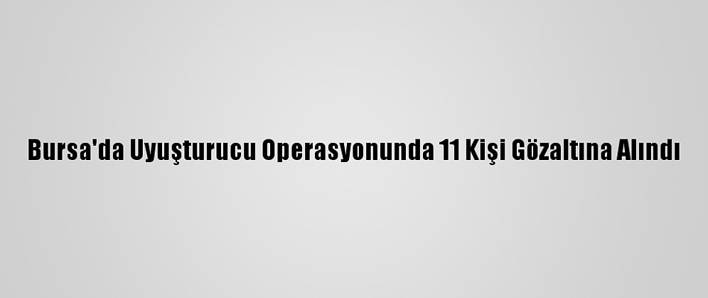 Bursa'da Uyuşturucu Operasyonunda 11 Kişi Gözaltına Alındı