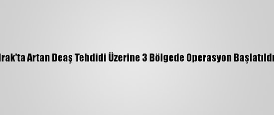 Irak'ta Artan Deaş Tehdidi Üzerine 3 Bölgede Operasyon Başlatıldı