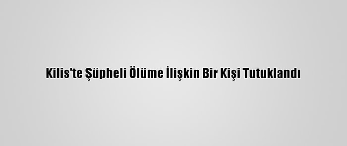 Kilis'te Şüpheli Ölüme İlişkin Bir Kişi Tutuklandı