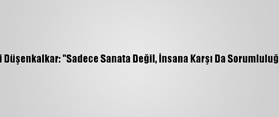 Sanatçı Ali Düşenkalkar: "Sadece Sanata Değil, İnsana Karşı Da Sorumluluğumuz Var"