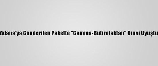 Çin'den Kargoyla Adana'ya Gönderilen Pakette "Gamma-Bütirolaktan" Cinsi Uyuşturucu Ele Geçirildi