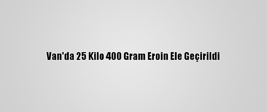 Van'da 25 Kilo 400 Gram Eroin Ele Geçirildi