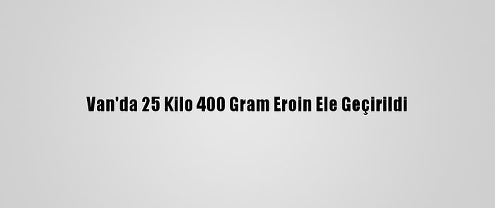 Van'da 25 Kilo 400 Gram Eroin Ele Geçirildi