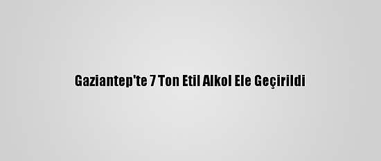 Gaziantep'te 7 Ton Etil Alkol Ele Geçirildi