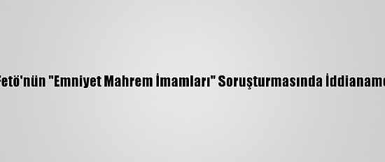 Balıkesir'de Fetö'nün "Emniyet Mahrem İmamları" Soruşturmasında İddianame Kabul Edildi