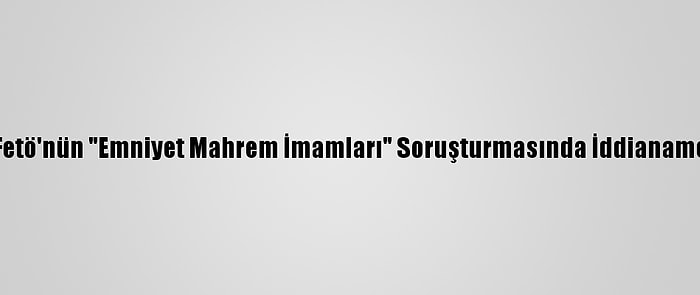 Balıkesir'de Fetö'nün "Emniyet Mahrem İmamları" Soruşturmasında İddianame Kabul Edildi