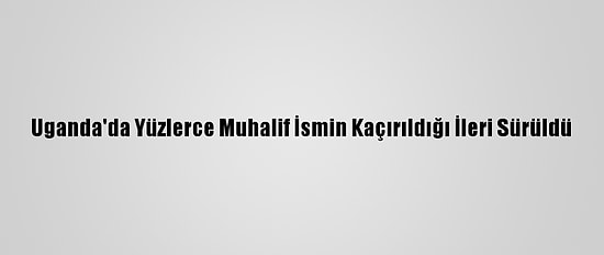 Uganda'da Yüzlerce Muhalif İsmin Kaçırıldığı İleri Sürüldü