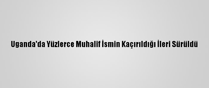 Uganda'da Yüzlerce Muhalif İsmin Kaçırıldığı İleri Sürüldü