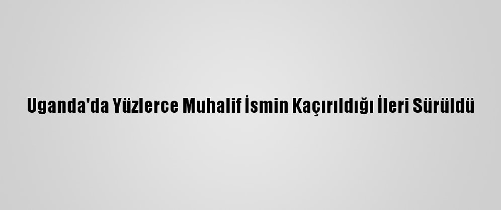Uganda'da Yüzlerce Muhalif İsmin Kaçırıldığı İleri Sürüldü